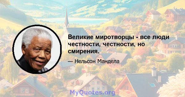 Великие миротворцы - все люди честности, честности, но смирения.