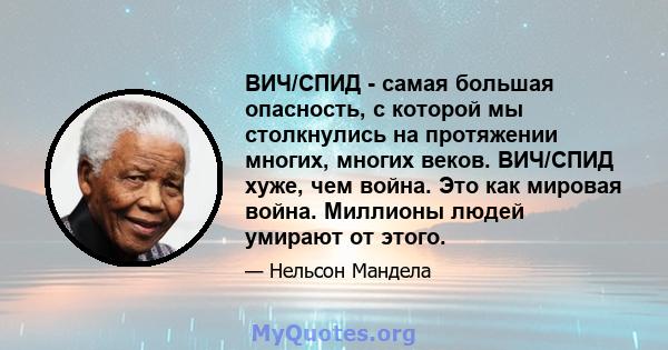 ВИЧ/СПИД - самая большая опасность, с которой мы столкнулись на протяжении многих, многих веков. ВИЧ/СПИД хуже, чем война. Это как мировая война. Миллионы людей умирают от этого.