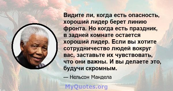 Видите ли, когда есть опасность, хороший лидер берет линию фронта. Но когда есть праздник, в задней комнате остается хороший лидер. Если вы хотите сотрудничество людей вокруг вас, заставьте их чувствовать, что они