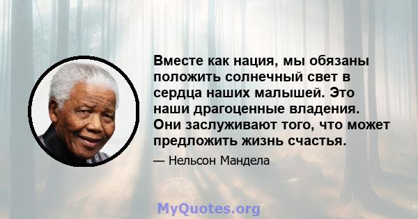 Вместе как нация, мы обязаны положить солнечный свет в сердца наших малышей. Это наши драгоценные владения. Они заслуживают того, что может предложить жизнь счастья.