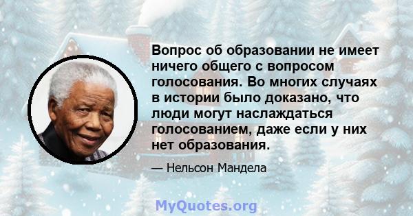 Вопрос об образовании не имеет ничего общего с вопросом голосования. Во многих случаях в истории было доказано, что люди могут наслаждаться голосованием, даже если у них нет образования.