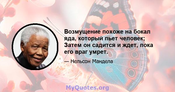 Возмущение похоже на бокал яда, который пьет человек; Затем он садится и ждет, пока его враг умрет.