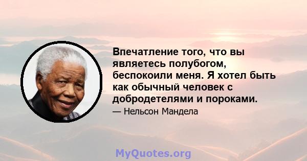 Впечатление того, что вы являетесь полубогом, беспокоили меня. Я хотел быть как обычный человек с добродетелями и пороками.