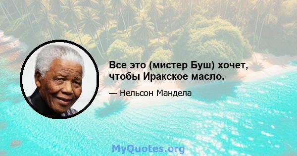 Все это (мистер Буш) хочет, чтобы Иракское масло.