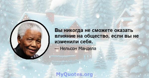 Вы никогда не сможете оказать влияние на общество, если вы не изменили себя.