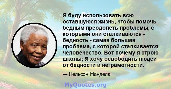 Я буду использовать всю оставшуюся жизнь, чтобы помочь бедным преодолеть проблемы, с которыми они сталкиваются - бедность - самая большая проблема, с которой сталкивается человечество. Вот почему я строю школы; Я хочу