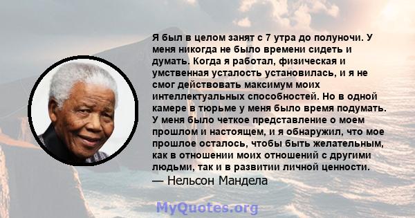 Я был в целом занят с 7 утра до полуночи. У меня никогда не было времени сидеть и думать. Когда я работал, физическая и умственная усталость установилась, и я не смог действовать максимум моих интеллектуальных