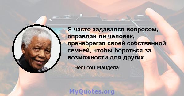 Я часто задавался вопросом, оправдан ли человек, пренебрегая своей собственной семьей, чтобы бороться за возможности для других.