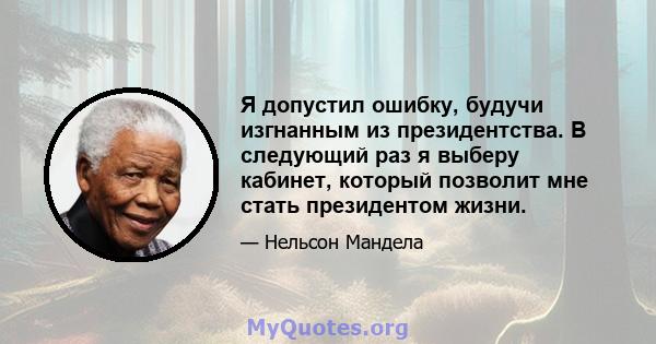 Я допустил ошибку, будучи изгнанным из президентства. В следующий раз я выберу кабинет, который позволит мне стать президентом жизни.