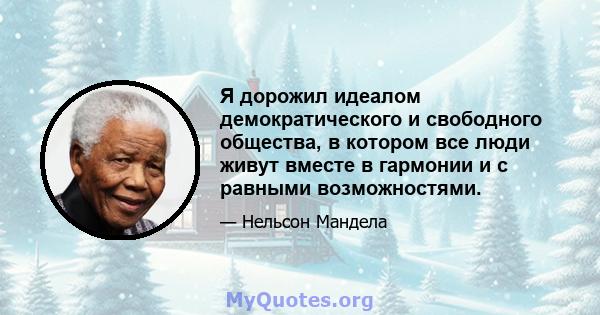 Я дорожил идеалом демократического и свободного общества, в котором все люди живут вместе в гармонии и с равными возможностями.