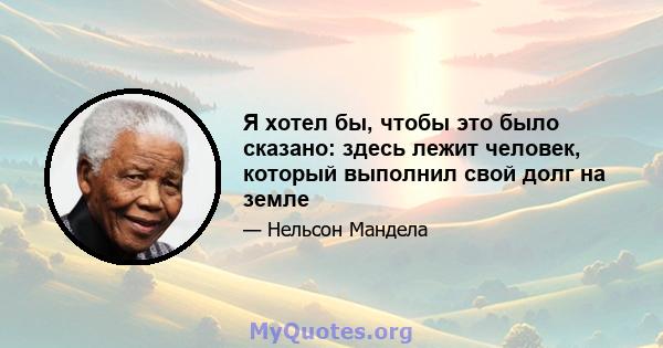 Я хотел бы, чтобы это было сказано: здесь лежит человек, который выполнил свой долг на земле