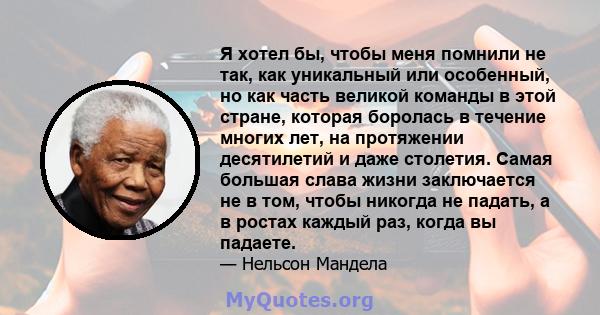 Я хотел бы, чтобы меня помнили не так, как уникальный или особенный, но как часть великой команды в этой стране, которая боролась в течение многих лет, на протяжении десятилетий и даже столетия. Самая большая слава