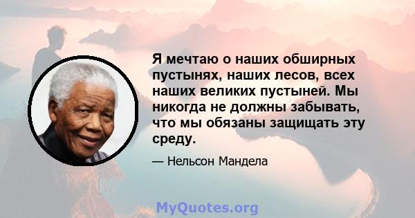 Я мечтаю о наших обширных пустынях, наших лесов, всех наших великих пустыней. Мы никогда не должны забывать, что мы обязаны защищать эту среду.