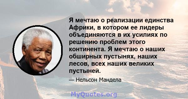 Я мечтаю о реализации единства Африки, в котором ее лидеры объединяются в их усилиях по решению проблем этого континента. Я мечтаю о наших обширных пустынях, наших лесов, всех наших великих пустыней.