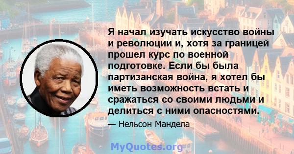 Я начал изучать искусство войны и революции и, хотя за границей прошел курс по военной подготовке. Если бы была партизанская война, я хотел бы иметь возможность встать и сражаться со своими людьми и делиться с ними