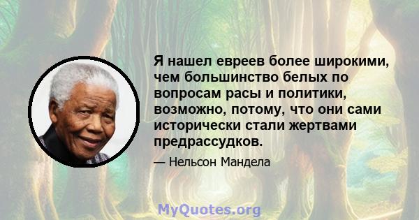 Я нашел евреев более широкими, чем большинство белых по вопросам расы и политики, возможно, потому, что они сами исторически стали жертвами предрассудков.