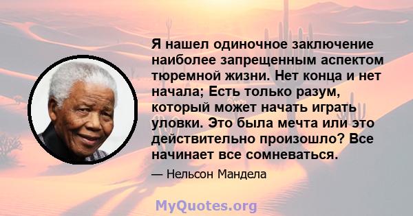 Я нашел одиночное заключение наиболее запрещенным аспектом тюремной жизни. Нет конца и нет начала; Есть только разум, который может начать играть уловки. Это была мечта или это действительно произошло? Все начинает все