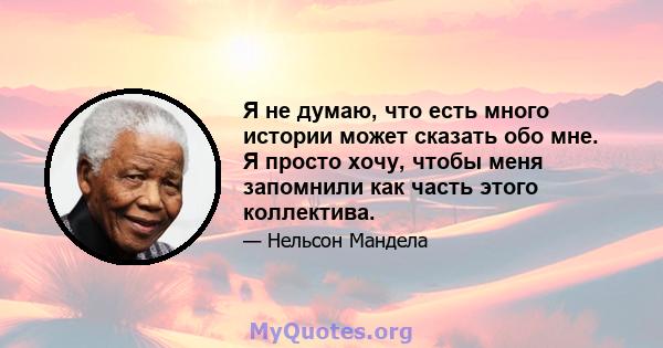 Я не думаю, что есть много истории может сказать обо мне. Я просто хочу, чтобы меня запомнили как часть этого коллектива.