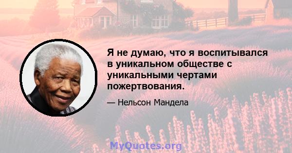 Я не думаю, что я воспитывался в уникальном обществе с уникальными чертами пожертвования.