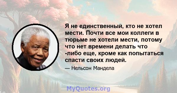 Я не единственный, кто не хотел мести. Почти все мои коллеги в тюрьме не хотели мести, потому что нет времени делать что -либо еще, кроме как попытаться спасти своих людей.