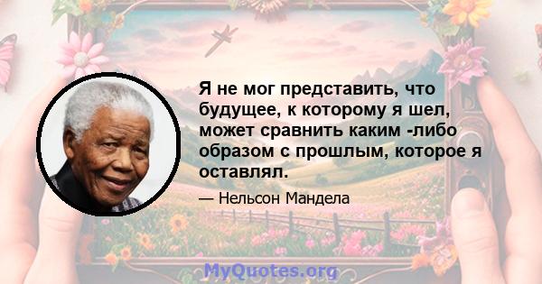 Я не мог представить, что будущее, к которому я шел, может сравнить каким -либо образом с прошлым, которое я оставлял.