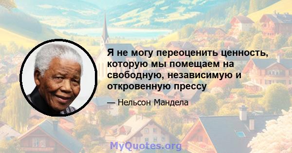 Я не могу переоценить ценность, которую мы помещаем на свободную, независимую и откровенную прессу