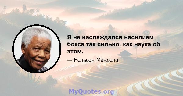 Я не наслаждался насилием бокса так сильно, как наука об этом.