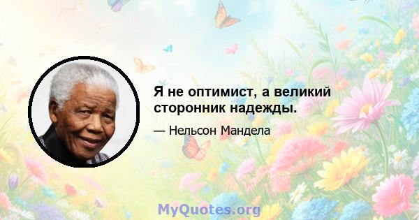 Я не оптимист, а великий сторонник надежды.