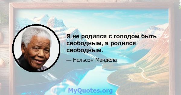 Я не родился с голодом быть свободным, я родился свободным.