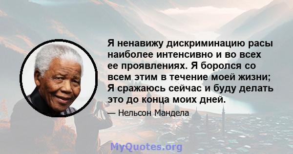 Я ненавижу дискриминацию расы наиболее интенсивно и во всех ее проявлениях. Я боролся со всем этим в течение моей жизни; Я сражаюсь сейчас и буду делать это до конца моих дней.