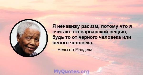 Я ненавижу расизм, потому что я считаю это варварской вещью, будь то от черного человека или белого человека.