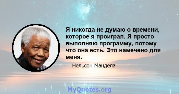 Я никогда не думаю о времени, которое я проиграл. Я просто выполняю программу, потому что она есть. Это намечено для меня.