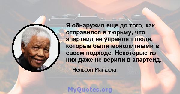 Я обнаружил еще до того, как отправился в тюрьму, что апартеид не управлял люди, которые были монолитными в своем подходе. Некоторые из них даже не верили в апартеид.