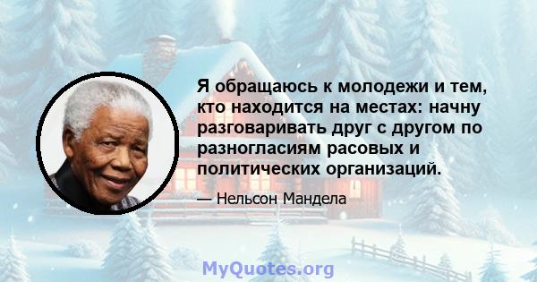 Я обращаюсь к молодежи и тем, кто находится на местах: начну разговаривать друг с другом по разногласиям расовых и политических организаций.