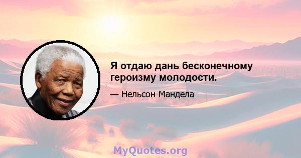 Я отдаю дань бесконечному героизму молодости.