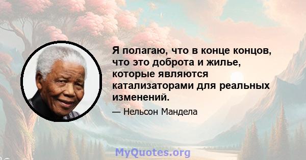 Я полагаю, что в конце концов, что это доброта и жилье, которые являются катализаторами для реальных изменений.