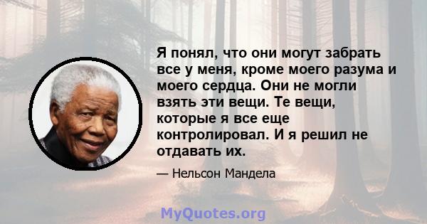 Я понял, что они могут забрать все у меня, кроме моего разума и моего сердца. Они не могли взять эти вещи. Те вещи, которые я все еще контролировал. И я решил не отдавать их.