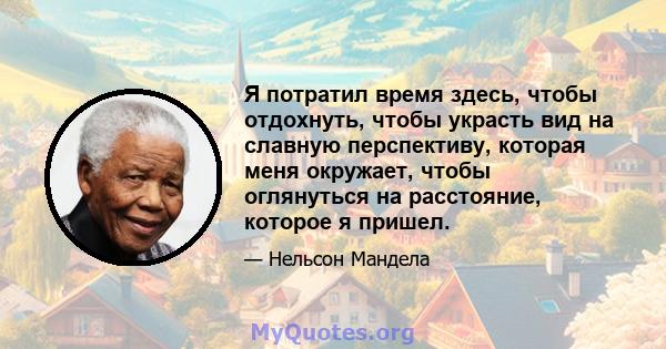 Я потратил время здесь, чтобы отдохнуть, чтобы украсть вид на славную перспективу, которая меня окружает, чтобы оглянуться на расстояние, которое я пришел.