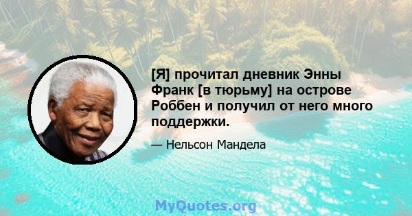 [Я] прочитал дневник Энны Франк [в тюрьму] на острове Роббен и получил от него много поддержки.