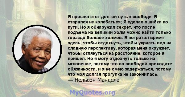 Я прошел этот долгий путь к свободе. Я старался не колебаться; Я сделал ошибки по пути. Но я обнаружил секрет, что после подъема на великий холм можно найти только гораздо больше холмов. Я потратил время здесь, чтобы