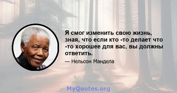 Я смог изменить свою жизнь, зная, что если кто -то делает что -то хорошее для вас, вы должны ответить.