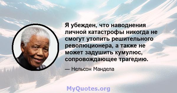 Я убежден, что наводнения личной катастрофы никогда не смогут утопить решительного революционера, а также не может задушить кумулюс, сопровождающее трагедию.