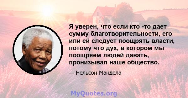 Я уверен, что если кто -то дает сумму благотворительности, его или ей следует поощрять власти, потому что дух, в котором мы поощряем людей давать, пронизывал наше общество.