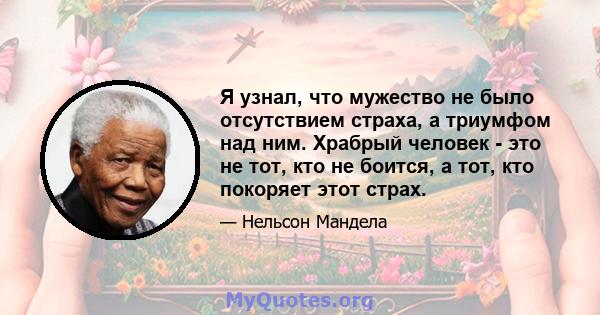 Я узнал, что мужество не было отсутствием страха, а триумфом над ним. Храбрый человек - это не тот, кто не боится, а тот, кто покоряет этот страх.