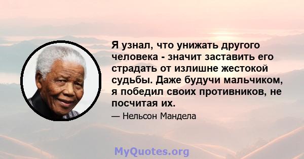 Я узнал, что унижать другого человека - значит заставить его страдать от излишне жестокой судьбы. Даже будучи мальчиком, я победил своих противников, не посчитая их.