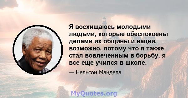 Я восхищаюсь молодыми людьми, которые обеспокоены делами их общины и нации, возможно, потому что я также стал вовлеченным в борьбу, я все еще учился в школе.