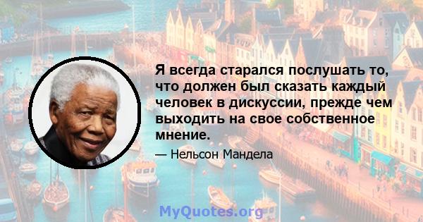 Я всегда старался послушать то, что должен был сказать каждый человек в дискуссии, прежде чем выходить на свое собственное мнение.