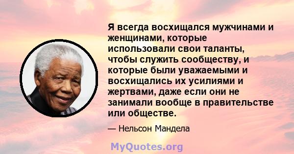 Я всегда восхищался мужчинами и женщинами, которые использовали свои таланты, чтобы служить сообществу, и которые были уважаемыми и восхищались их усилиями и жертвами, даже если они не занимали вообще в правительстве