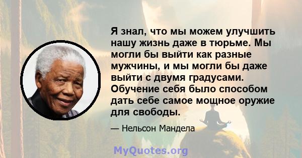 Я знал, что мы можем улучшить нашу жизнь даже в тюрьме. Мы могли бы выйти как разные мужчины, и мы могли бы даже выйти с двумя градусами. Обучение себя было способом дать себе самое мощное оружие для свободы.