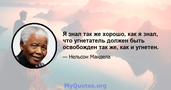 Я знал так же хорошо, как я знал, что угнетатель должен быть освобожден так же, как и угнетен.